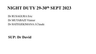 NIGHT DUTY 29-30th SEPT 2023
Dr RUSAGURA Eric
Dr MUTABAZI Viateur
Dr HATEGEKIMANA J.Claude
SUP: Dr David
 