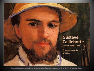 Gustave
Caillebotte
Francia, 1848 - 1894
El impresionista
urbano
Acompaña a esta presentación, en versión de Arthur Rubinstein, nocturno nº 09 op 32 nº 1 de Federico Chopin
 