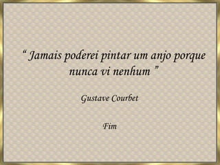 “ Jamais poderei pintar um anjo porque nunca vi nenhum ” Gustave Courbet Fim