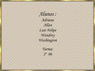 Alunos :AdrianoAllanLuis FelipeWandreyWashingtonTurma:2º  06