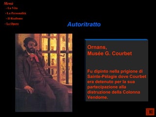 Menù
- La Vita
- La Personalità
- Il Realismo
- Le Opere
                   Autoritratto


                          Ornans,
                          Musée G. Courbet


                          Fu dipinto nella prigione di
                          Sainte-Pélagie dove Courbet
                          era detenuto per la sua
                          partecipazione alla
                          distruzione della Colonna
                          Vendome.
 