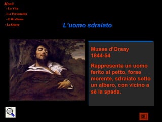 Menù
- La Vita
- La Personalità
- Il Realismo
- Le Opere
                   L’uomo sdraiato


                           Musee d'Orsay
                           1844-54
                           Rappresenta un uomo
                           ferito al petto, forse
                           morente, sdraiato sotto
                           un albero, con vicino a
                           sè la spada.
 