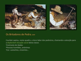 Os Britadores de Pedra , 1849 Courbet captou, neste quadro, o duro labor dos pedreiros, chamando a atenção para a  deplorável situação social  desta classe. Contraste de idades Pessoas humildes, anónimas Cor: castanhos, cinzentos…  