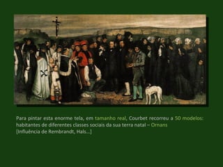 Para pintar esta enorme tela, em  tamanho real , Courbet recorreu a  50 modelos : habitantes de diferentes classes sociais da sua terra natal –  Ornans   [Influência de Rembrandt, Hals…] 