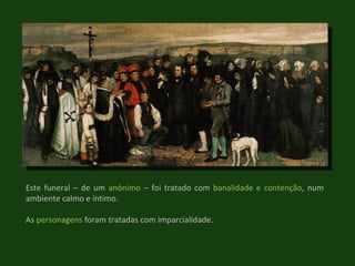 Este funeral – de um  anónimo  – foi tratado com  banalidade e contenção , num ambiente calmo e íntimo.  As  personagens  foram tratadas com imparcialidade. 
