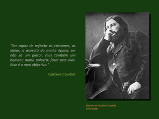 “ Ser capaz de reflectir os costumes, as ideias, o aspecto da minha época; ser não só um pintor, mas também um homem; numa palavra: fazer arte viva. Esse é o meu objectivo.” Gustave Courbet Retrato de Gustave Courbet, Félix Nadar 