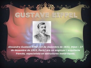 Alexandre Gustave Eiffel (15 de desembre de 1832, Dijon - 27
  de desembre de 1923, París) era un enginyer i arquitecte
      francès, especialista en estructures metàl·liques.
 