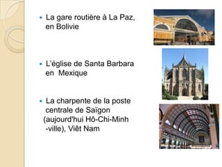  La gare routière à La Paz,
en Bolivie
 L’église de Santa Barbara
en Mexique
 La charpente de la poste
centrale de Saïgon
(aujourd'hui Hô-Chi-Minh
-ville), Viêt Nam
 