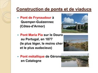 Construction de ponts et de viaducs
 Pont de Frynaudour à
Quemper-Guézennec
(Côtes-d'Armor)
 Pont Maria Pia sur le Douro
au Portugal, en 1877
(le plus léger, le moins cher
et le plus audacieux)
 Pont métallique de Gérone
en Catalogne
 
