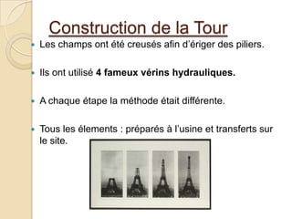 Construction de la Tour
 Les champs ont été creusés afin d’ériger des piliers.
 Ils ont utilisé 4 fameux vérins hydrauliques.
 A chaque étape la méthode était différente.
 Tous les élements : préparés à l’usine et transferts sur
le site.
 