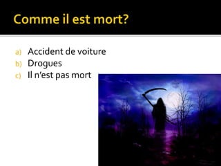 a) Accident de voiture 
b) Drogues 
c) Il n’est pas mort 
