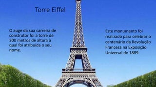 Torre Eiffel
O auge da sua carreira de
construtor foi a torre de
300 metros de altura à
qual foi atribuída o seu
nome.
Este monumento foi
realizado para celebrar o
centenário da Revolução
Francesa na Exposição
Universal de 1889.
 