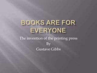 Books are for everyone The invention of the printing press By Gustave Gibbs 