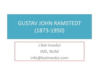 GUSTAV JOHN RAMSTEDT
     (1873-1950)

       J.Bat-Ireedui
         IMS, NUM
   info@batireedui.com
 