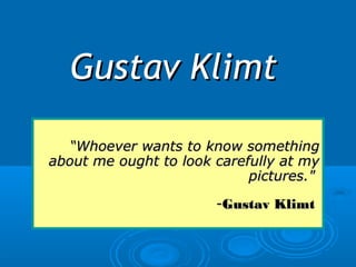 Gustav KlimtGustav Klimt
““Whoever wants to know somethingWhoever wants to know something
about me ought to look carefully at myabout me ought to look carefully at my
pictures."pictures."
--Gustav KlimtGustav Klimt
 