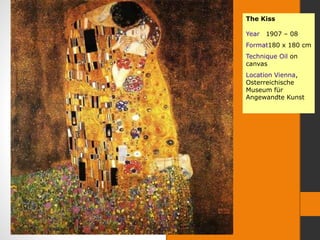 The Kiss
Year 1907 – 08
Format180 x 180 cm
Technique Oil on
canvas
Location Vienna,
Osterreichische
Museum für
Angewandte Kunst
 