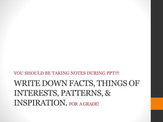 WRITE DOWN FACTS, THINGS OF
INTERESTS, PATTERNS, &
INSPIRATION. FOR AGRADE!
YOU SHOULD BE TAKING NOTES DURING PPT!!!
 
