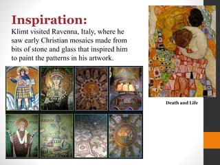 Inspiration:
Klimt visited Ravenna, Italy, where he
saw early Christian mosaics made from
bits of stone and glass that inspired him
to paint the patterns in his artwork.
Death and Life
 