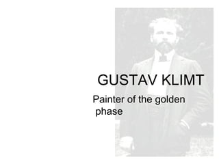 Painter of the golden
phase
GUSTAV KLIMT
 