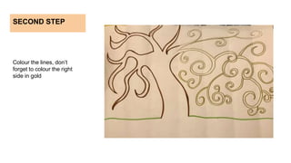 SECOND STEP
Colour the lines, don’t
forget to colour the right
side in gold
 