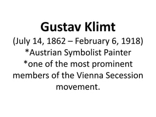 Gustav Klimt
(July 14, 1862 – February 6, 1918)
   *Austrian Symbolist Painter
   *one of the most prominent
members of the Vienna Secession
            movement.
 