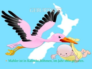 Mahler ist in Kalischt,Böhmen, im Jahr 1860 geboren.
 