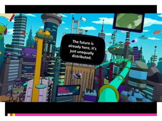The 
future 
is 
already 
here, 
it’s 
just 
unequally 
distributed. 
 