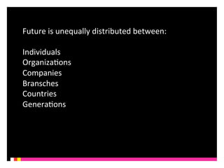 Future 
is 
unequally 
distributed 
between: 
Individuals 
OrganizaKons 
Companies 
Bransches 
Countries 
GeneraKons 
 