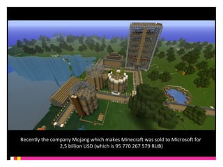 Recently 
the 
company 
Mojang 
which 
makes 
MinecraQ 
was 
sold 
to 
MicrosoQ 
for 
2,5 
billion 
USD 
(which 
is 
95 
770 
267 
579 
RUB) 
 