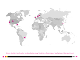 Miami, 
Boulder, 
Los 
Angeles, 
London, 
Gothenburg, 
Stockholm, 
Copenhagen, 
Sao 
Paolo 
and 
Shanghai 
(soon) 
 