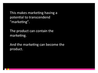 This 
makes 
markeKng 
having 
a 
potenKal 
to 
transcendend 
”markeKng”. 
The 
product 
can 
contain 
the 
markeKng. 
And 
the 
markeKng 
can 
become 
the 
product. 
 