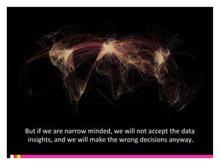 But 
if 
we 
are 
narrow 
minded, 
we 
will 
not 
accept 
the 
data 
insights, 
and 
we 
will 
make 
the 
wrong 
decisions 
anyway. 
 