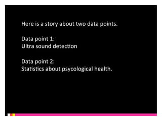 Here 
is 
a 
story 
about 
two 
data 
points. 
Data 
point 
1: 
Ultra 
sound 
detecKon 
Data 
point 
2: 
StaKsKcs 
about 
psycological 
health. 
 