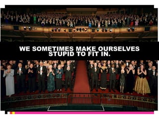 WE SOMETIMES MAKE OURSELVES 
STUPID TO FIT IN. 
 