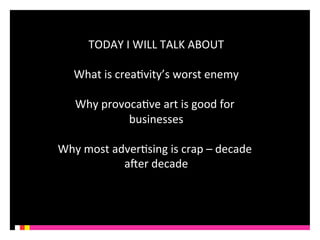 TODAY 
I 
WILL 
TALK 
ABOUT 
What 
is 
creaKvity’s 
worst 
enemy 
Why 
provocaKve 
art 
is 
good 
for 
businesses 
Why 
most 
adverKsing 
is 
crap 
– 
decade 
aQer 
decade 
 