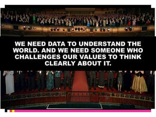 WE NEED DATA TO UNDERSTAND THE 
WORLD. AND WE NEED SOMEONE WHO 
CHALLENGES OUR VALUES TO THINK 
CLEARLY ABOUT IT. 
 