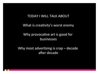 TODAY 
I 
WILL 
TALK 
ABOUT 
What 
is 
creaKvity’s 
worst 
enemy 
Why 
provocaKve 
art 
is 
good 
for 
businesses 
Why 
most 
adverKsing 
is 
crap 
– 
decade 
aQer 
decade 
 