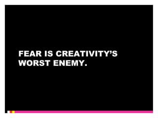 FEAR IS CREATIVITY’S 
WORST ENEMY. 
