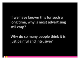 If 
we 
have 
known 
this 
for 
such 
a 
long 
Kme, 
why 
is 
most 
adverKsing 
sKll 
crap? 
Why 
do 
so 
many 
people 
think 
it 
is 
just 
painful 
and 
intrusive? 
 