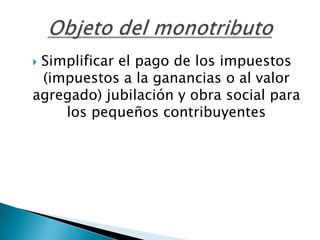 Simplificar el pago de los impuestos (impuestos a la ganancias o al valor agregado) jubilación y obra social para los pequeños contribuyentesObjeto del monotributo