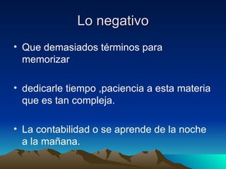 Lo negativo Que demasiados términos para memorizar dedicarle tiempo ,paciencia a esta materia que es tan compleja. La contabilidad o se aprende de la noche a la mañana.  
