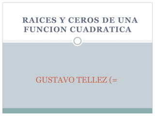 RAICES Y CEROS DE UNA 
FUNCION CUADRATICA 
GUSTAVO TELLEZ (= 
 