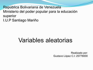 República Bolivariana de Venezuela
Ministerio del poder popular para la educación
superior
I.U.P Santiago Mariño
Variables aleatorias
Realizado por:
Gustavo López C.I: 25778000
 