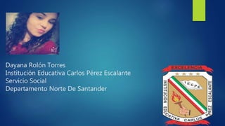Dayana Rolón Torres
Institución Educativa Carlos Pérez Escalante
Servicio Social
Departamento Norte De Santander
 