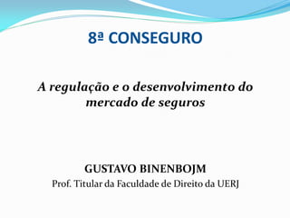 8ª CONSEGURO
A regulação e o desenvolvimento do
mercado de seguros
GUSTAVO BINENBOJM
Prof. Titular da Faculdade de Direito da UERJ
 