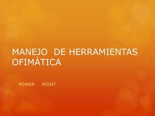 MANEJO DE HERRAMIENTAS
OFIMÁTICA

 POWER   POINT
 