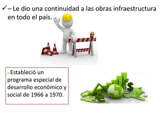 – Le dio una continuidad a las obras infraestructura
en todo el país.
– Estableció un
programa especial de
desarrollo económico y
social de 1966 a 1970.
 