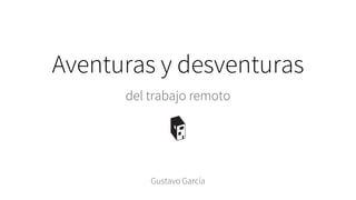 Aventuras y desventuras
del trabajo remoto
Gustavo García
 