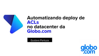 Automatizando deploy de
ACLs
no datacenter da
Globo.com
Gustavo Pantuza
 