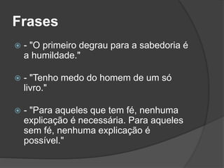 Frases 
 - "O primeiro degrau para a sabedoria é 
a humildade." 
 - "Tenho medo do homem de um só 
livro." 
 - "Para aqueles que tem fé, nenhuma 
explicação é necessária. Para aqueles 
sem fé, nenhuma explicação é 
possível." 
